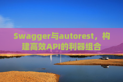 Swagger与autorest，构建高效API的利器组合