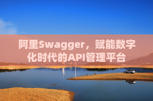 阿里Swagger，赋能数字化时代的API管理平台